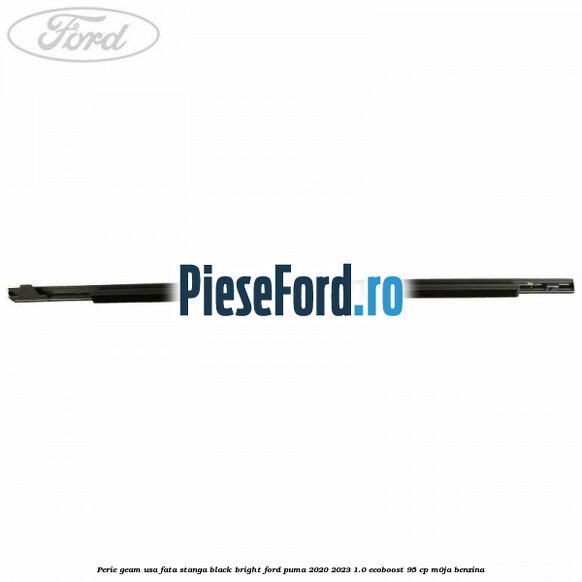 Perie geam usa fata stanga Black Bright Ford Puma 2020-2023 1.0 EcoBoost 95 cp M0JA benzina