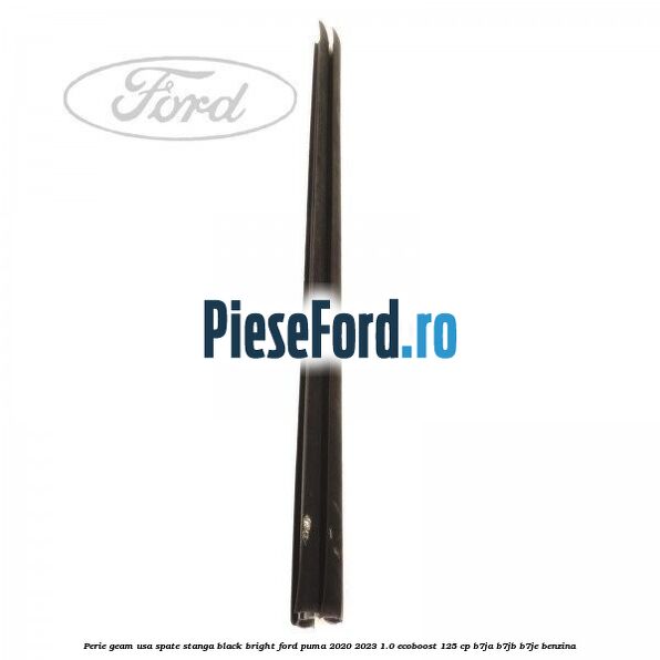 Perie geam usa spate stanga Black Bright Ford Puma 2020-2023 1.0 EcoBoost 125 cp B7JA, B7JB, B7JE benzina
