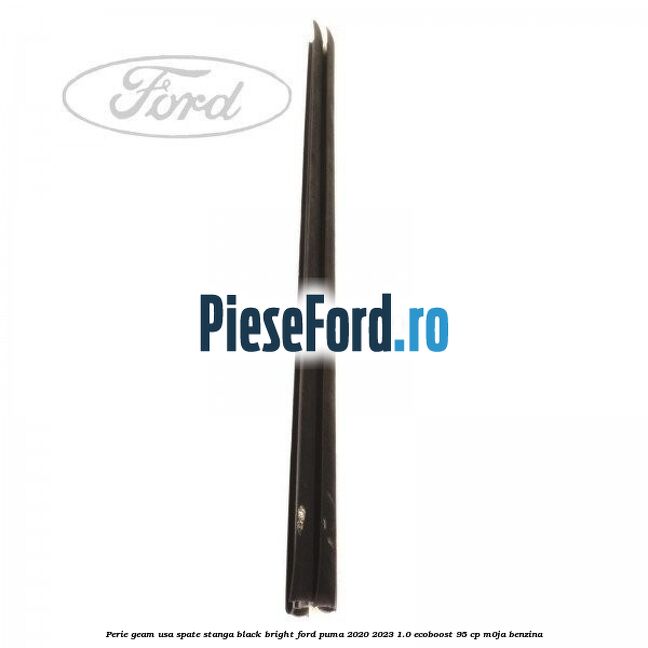 Perie geam usa spate stanga Black Bright Ford Puma 2020-2023 1.0 EcoBoost 95 cp M0JA benzina