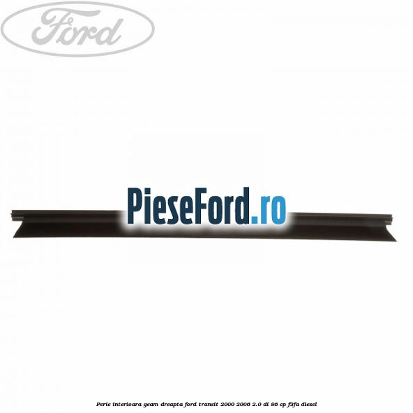 Perie interioara geam dreapta Ford Transit 2000-2006 2.0 DI 86 cp F3FA diesel