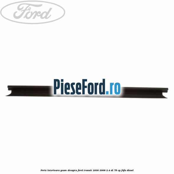 Perie interioara geam dreapta Ford Transit 2000-2006 2.4 DI 75 cp F4FA diesel