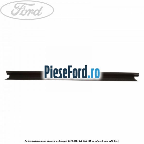 Perie interioara geam dreapta Ford Transit 2006-2014 2.2 TDCi 125 cp CYFA, CYFB, CYFC, CYFD diesel
