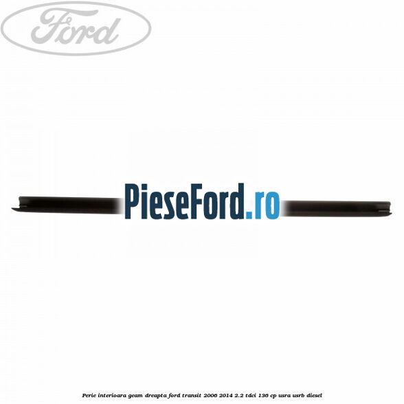 Perie interioara geam dreapta Ford Transit 2006-2014 2.2 TDCi 136 cp USRA, USRB diesel