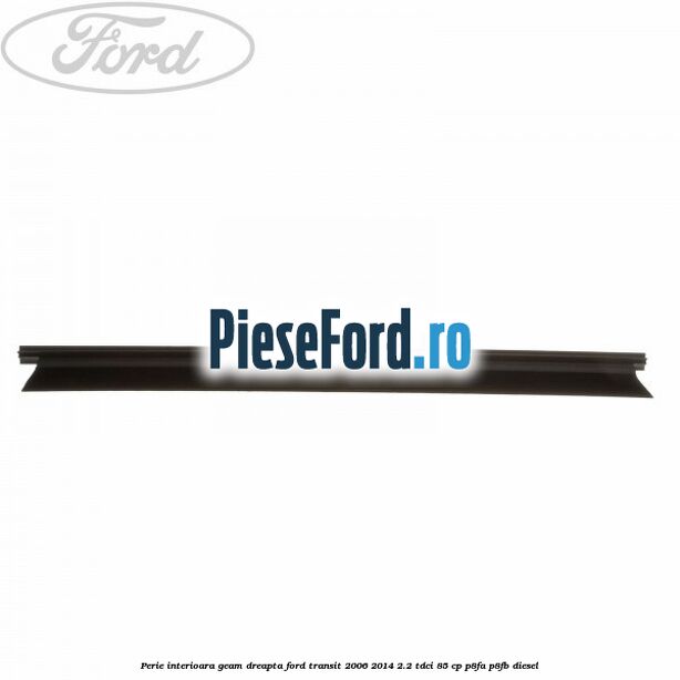 Perie interioara geam dreapta Ford Transit 2006-2014 2.2 TDCi 85 cp P8FA, P8FB diesel