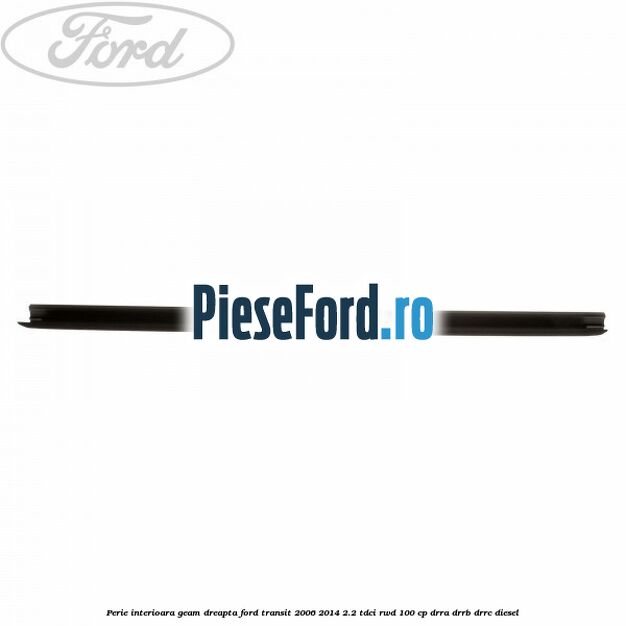 Perie interioara geam dreapta Ford Transit 2006-2014 2.2 TDCi RWD 100 cp DRRA, DRRB, DRRC diesel
