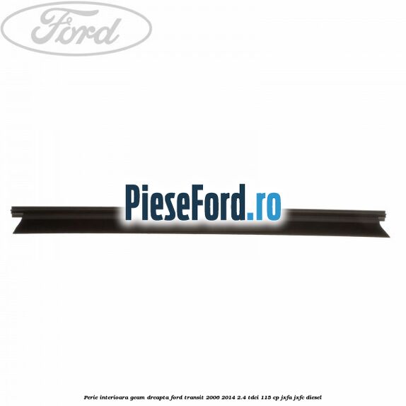 Perie interioara geam dreapta Ford Transit 2006-2014 2.4 TDCi 115 cp JXFA, JXFC diesel