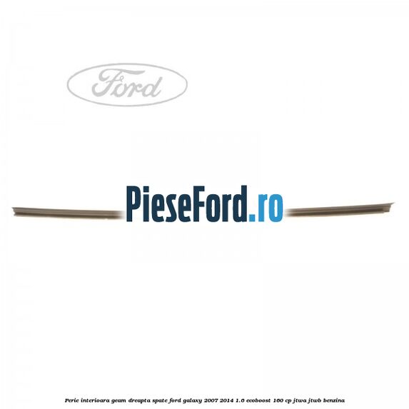 Perie interioara geam dreapta spate Ford Galaxy 2007-2014 1.6 EcoBoost 160 cp JTWA, JTWB benzina
