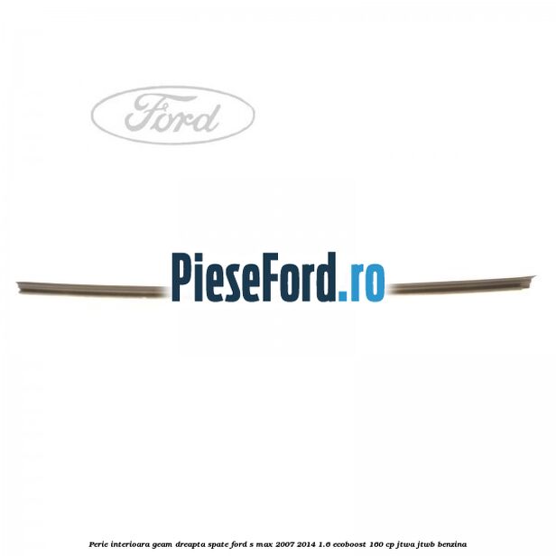 Perie interioara geam dreapta spate Ford S-Max 2007-2014 1.6 EcoBoost 160 cp JTWA, JTWB benzina