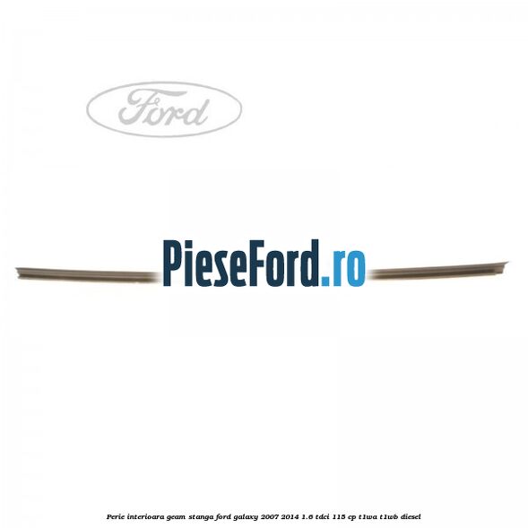 Perie interioara geam stanga Ford Galaxy 2007-2014 1.6 TDCi 115 cp Perie interioara geam stanga Ford Galaxy 2007-2014 1.6 TDCi 115 cp T1WA, T1WB diesel