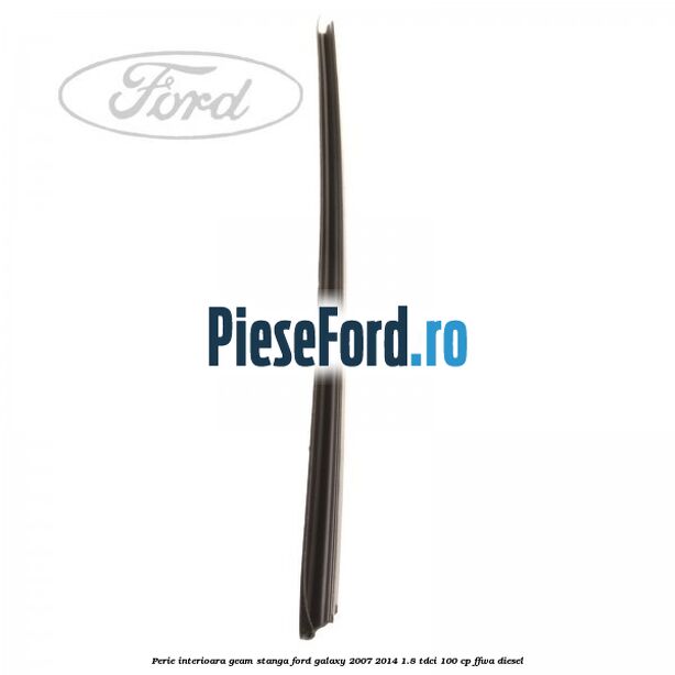 Perie interioara geam stanga Ford Galaxy 2007-2014 1.8 TDCi 100 cp Perie interioara geam stanga Ford Galaxy 2007-2014 1.8 TDCi 100 cp FFWA diesel