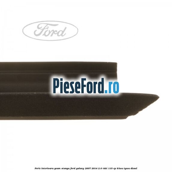 Perie interioara geam stanga Ford Galaxy 2007-2014 2.0 TDCi 115 cp KLWA, TYWA diesel