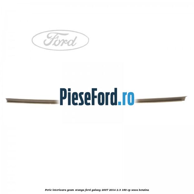 Perie interioara geam stanga Ford Galaxy 2007-2014 2.3 160 cp SEWA benzina
