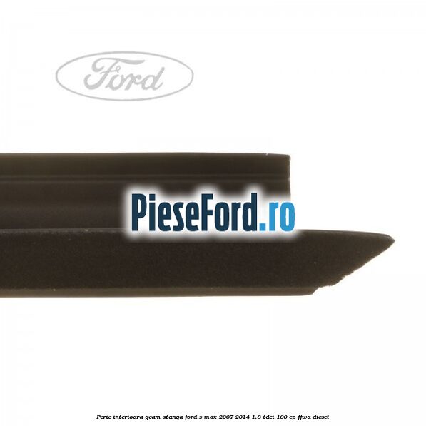 Perie interioara geam stanga Ford S-Max 2007-2014 1.8 TDCi 100 cp FFWA diesel