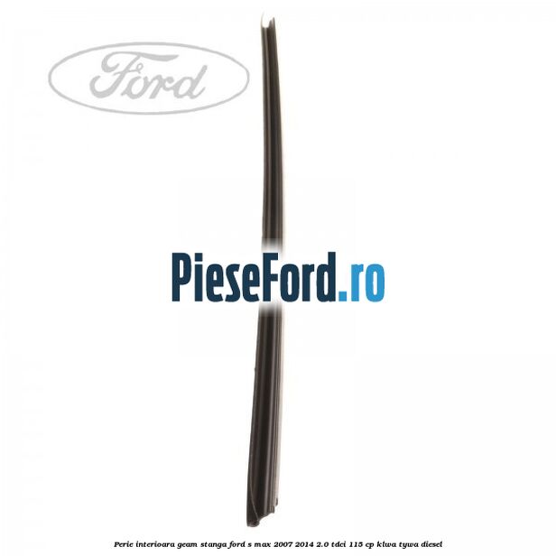Perie interioara geam stanga Ford S-Max 2007-2014 2.0 TDCi 115 cp KLWA, TYWA diesel