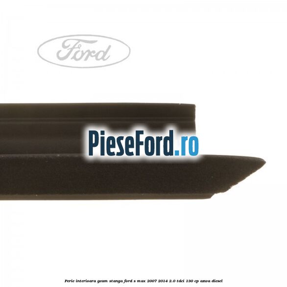 Perie interioara geam stanga Ford S-Max 2007-2014 2.0 TDCi 130 cp Perie interioara geam stanga Ford S-Max 2007-2014 2.0 TDCi 130 cp AZWA diesel