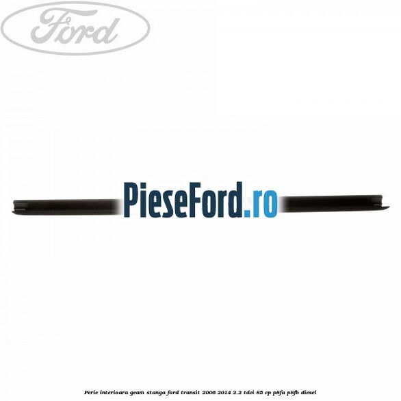 Perie interioara geam stanga Ford Transit 2006-2014 2.2 TDCi 85 cp P8FA, P8FB diesel