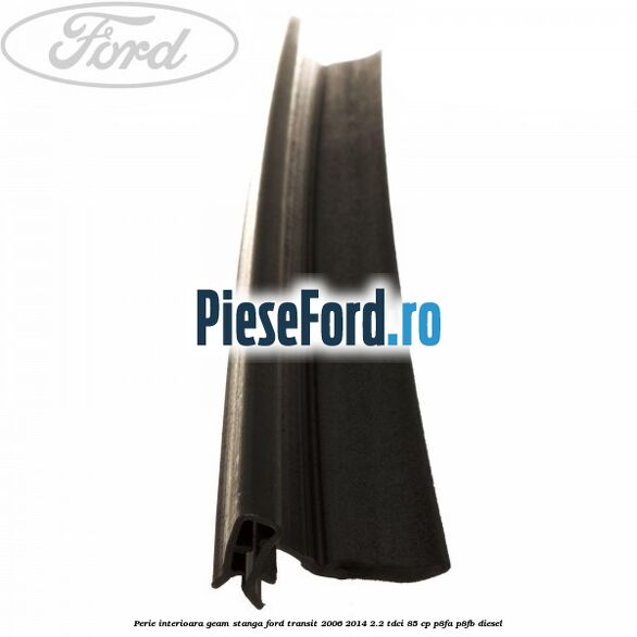 Perie interioara geam stanga Ford Transit 2006-2014 2.2 TDCi 85 cp P8FA, P8FB diesel
