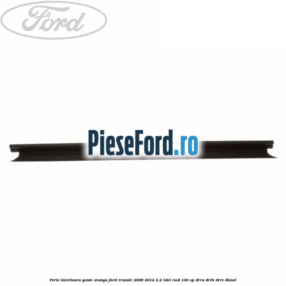 Perie interioara geam stanga Ford Transit 2006-2014 2.2 TDCi RWD 100 cp Perie interioara geam stanga Ford Transit 2006-2014 2.2 TDCi RWD 100 cp DRRA, DRRB, DRRC diesel