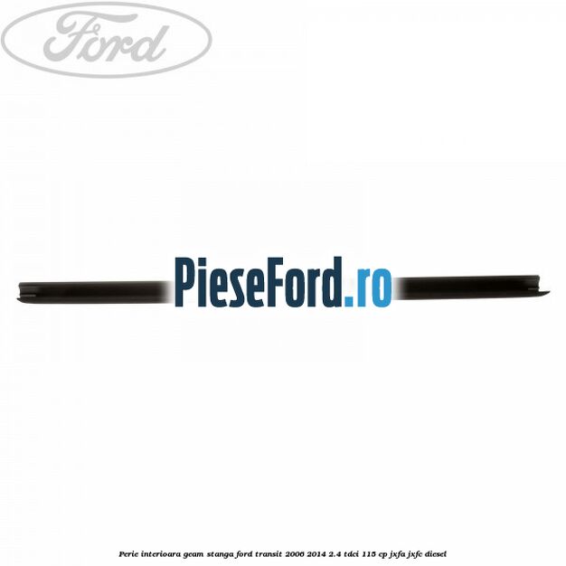Perie interioara geam stanga Ford Transit 2006-2014 2.4 TDCi 115 cp JXFA, JXFC diesel