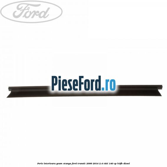 Perie interioara geam stanga Ford Transit 2006-2014 2.4 TDCi 140 cp Perie interioara geam stanga Ford Transit 2006-2014 2.4 TDCi 140 cp H9FB diesel