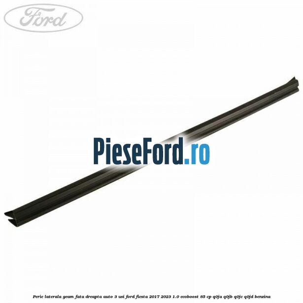 Perie laterala geam fata dreapta auto 3 usi Ford Fiesta 2017-2023 1.0 EcoBoost 85 cp Q0JA, Q0JB, Q0JC, Q0JD benzina