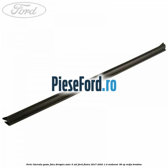 Perie laterala geam fata dreapta auto 5 usi Ford Fiesta 2017-2023 1.0 EcoBoost 95 cp M0JA benzina