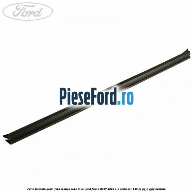 Perie laterala geam fata stanga auto 3 usi Ford Fiesta 2017-2023 1.0 EcoBoost 140 cp YYJE, YYJG benzina