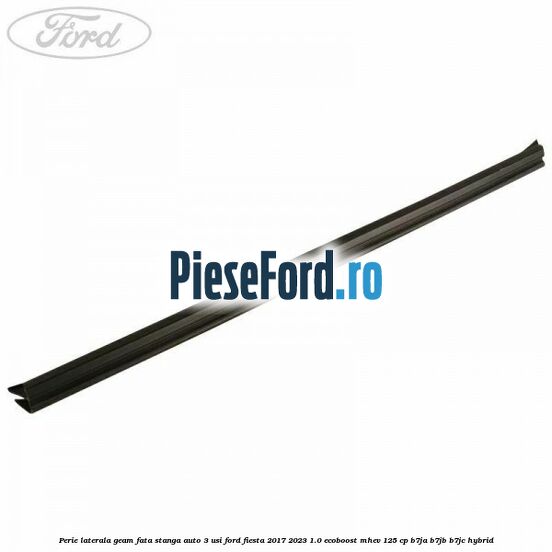 Perie laterala geam fata stanga auto 3 usi Ford Fiesta 2017-2023 1.0 EcoBoost mHEV 125 cp B7JA, B7JB, B7JC Hybrid