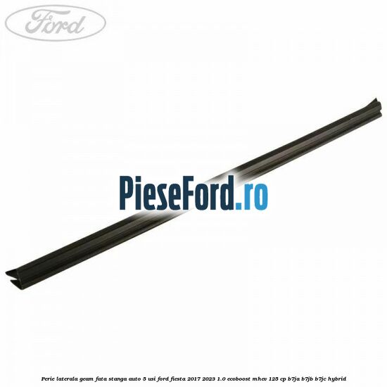 Perie laterala geam fata stanga auto 5 usi Ford Fiesta 2017-2023 1.0 EcoBoost mHEV 125 cp B7JA, B7JB, B7JC Hybrid