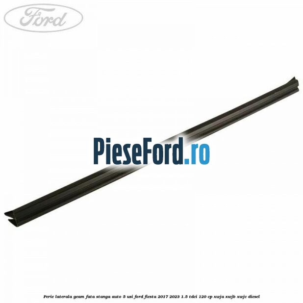 Perie laterala geam fata stanga auto 5 usi Ford Fiesta 2017-2023 1.5 TDCi 120 cp XWJA, XWJB, XWJC diesel