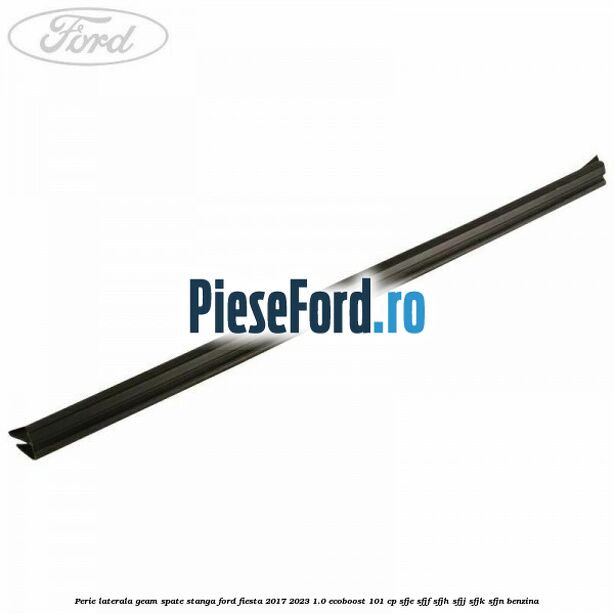 Perie laterala geam spate stanga Ford Fiesta 2017-2023 1.0 EcoBoost 101 cp SFJE, SFJF, SFJH, SFJJ, SFJK, SFJN benzina
