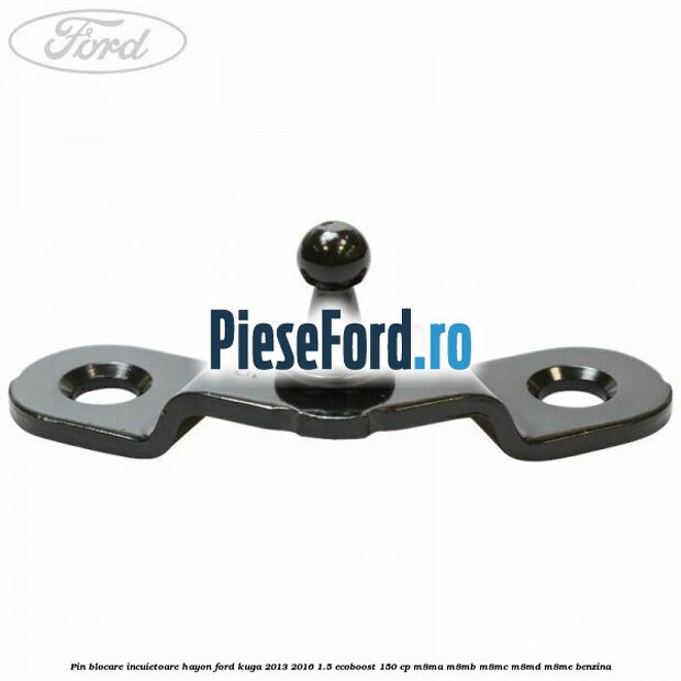 Pin blocare incuietoare hayon Ford Kuga 2013-2016 1.5 EcoBoost 150 cp M8MA, M8MB, M8MC, M8MD, M8ME benzina