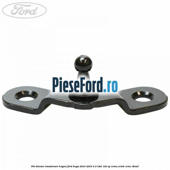 Pin blocare incuietoare hayon Ford Kuga 2013-2016 2.0 TDCi 120 cp XRMA, XRMB, XRMC diesel