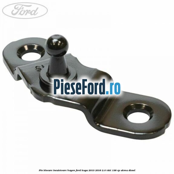 Pin blocare incuietoare hayon Ford Kuga 2013-2016 2.0 TDCi 136 cp UKMA diesel