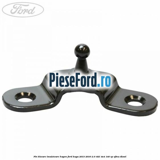 Pin blocare incuietoare hayon Ford Kuga 2013-2016 2.0 TDCi 4x4 140 cp UFMA diesel