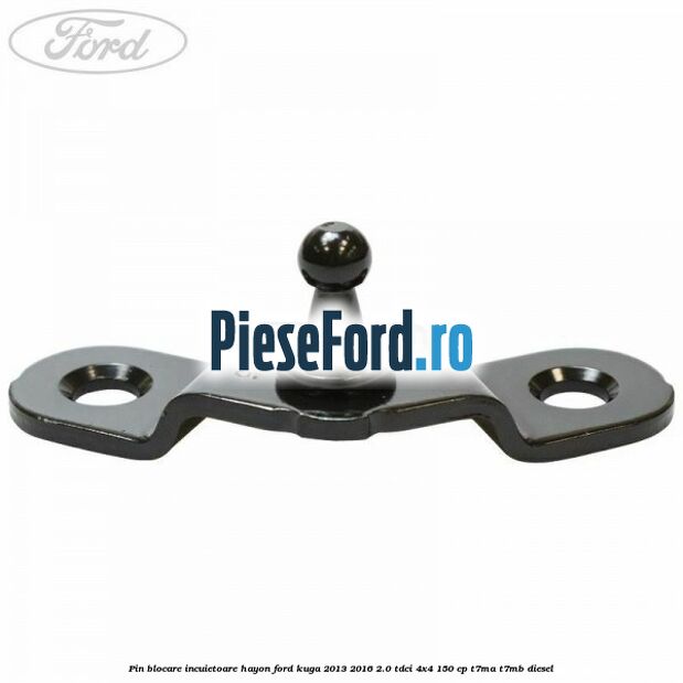 Pin blocare incuietoare hayon Ford Kuga 2013-2016 2.0 TDCi 4x4 150 cp T7MA, T7MB diesel