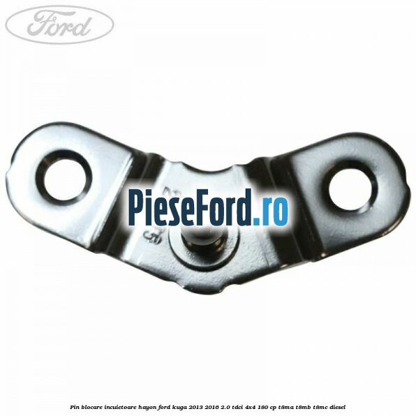 Pin blocare incuietoare hayon Ford Kuga 2013-2016 2.0 TDCi 4x4 180 cp T8MA, T8MB, T8MC diesel