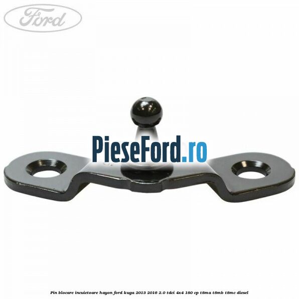 Pin blocare incuietoare hayon Ford Kuga 2013-2016 2.0 TDCi 4x4 180 cp T8MA, T8MB, T8MC diesel