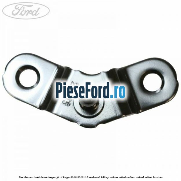 Pin blocare incuietoare hayon Ford Kuga 2016-2018 1.5 EcoBoost 150 cp Pin blocare incuietoare hayon Ford Kuga 2016-2018 1.5 EcoBoost 150 cp M8MA, M8MB, M8MC, M8MD, M8ME benzina