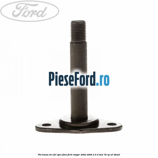 Pin bucsa arc foi spre fata Ford Ranger 2002-2006 2.5 D 4x4 78 cp Pin bucsa arc foi spre fata Ford Ranger 2002-2006 2.5 D 4x4 78 cp WL diesel