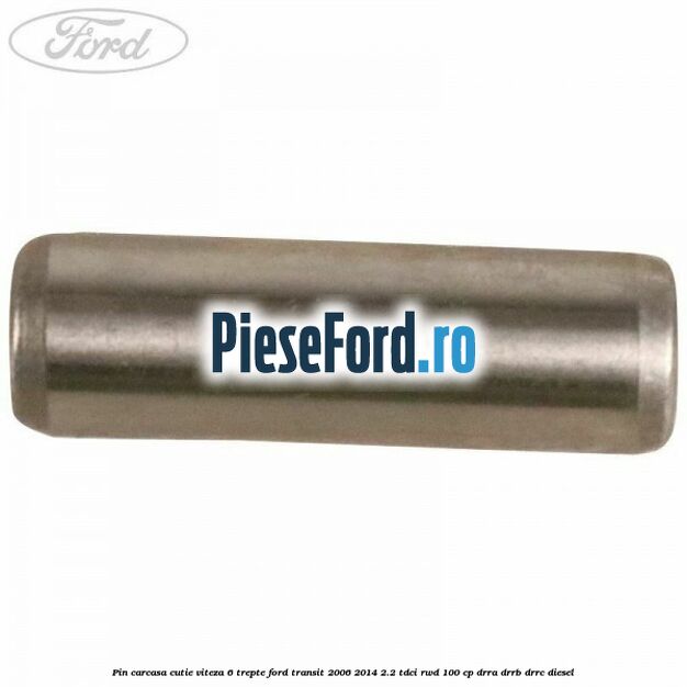 Pin carcasa cutie viteza 6 trepte Ford Transit 2006-2014 2.2 TDCi RWD 100 cp Pin carcasa cutie viteza 6 trepte Ford Transit 2006-2014 2.2 TDCi RWD 100 cp DRRA, DRRB, DRRC diesel