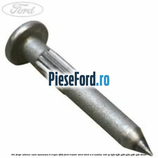 Pin drept selector cutie automata 6 trepte 6F55 Ford Transit 2014-2018 2.0 EcoBlue 105 cp BJFA, BJFB, YLF6, YLFA, YLFB, YLFS diesel