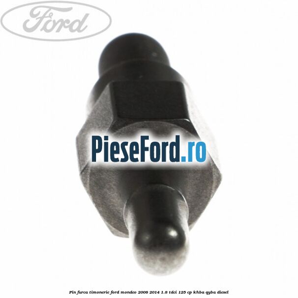 Pin furca timonerie Ford Mondeo 2008-2014 1.8 TDCi 125 cp Pin furca timonerie Ford Mondeo 2008-2014 1.8 TDCi 125 cp KHBA, QYBA diesel