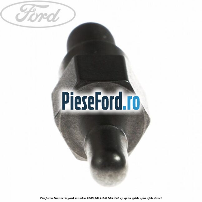Pin furca timonerie Ford Mondeo 2008-2014 2.0 TDCi 140 cp QXBA, QXBB, UFBA, UFBB diesel
