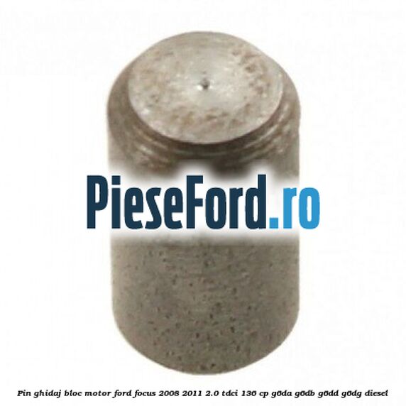Pin ghidaj bloc motor Ford Focus 2008-2011 2.0 TDCi 136 cp Pin ghidaj bloc motor Ford Focus 2008-2011 2.0 TDCi 136 cp G6DA, G6DB, G6DD, G6DG diesel