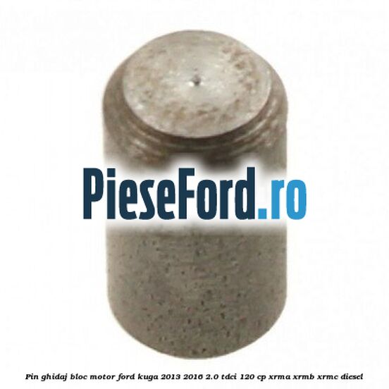 Pin ghidaj bloc motor Ford Kuga 2013-2016 2.0 TDCi 120 cp XRMA, XRMB, XRMC diesel