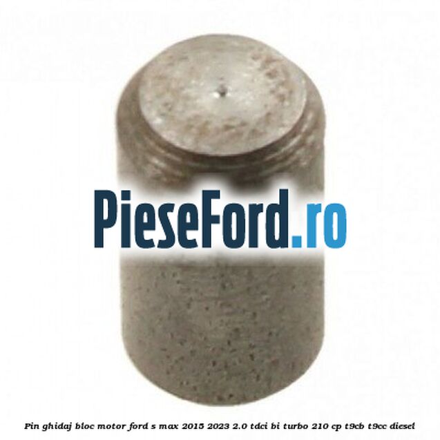 Pin ghidaj bloc motor Ford S-Max 2015-2023 2.0 TDCi BI-Turbo 210 cp Pin ghidaj bloc motor Ford S-Max 2015-2023 2.0 TDCi BI-Turbo 210 cp T9CB, T9CC diesel