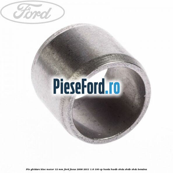 Pin ghidare bloc motor 12 mm Ford Focus 2008-2011 1.6 100 cp Pin ghidare bloc motor 12 mm Ford Focus 2008-2011 1.6 100 cp HWDA, HWDB, SHDA, SHDB, SHDC benzina