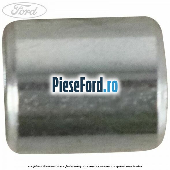 Pin ghidare bloc motor 14 mm Ford Mustang 2015-2018 2.3 EcoBoost 314 cp Pin ghidare bloc motor 14 mm Ford Mustang 2015-2018 2.3 EcoBoost 314 cp N38H, N48H benzina