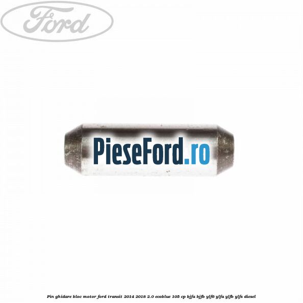 Pin ghidare bloc motor Ford Transit 2014-2018 2.0 EcoBlue 105 cp BJFA, BJFB, YLF6, YLFA, YLFB, YLFS diesel